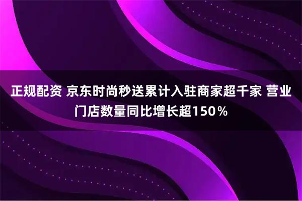 正规配资 京东时尚秒送累计入驻商家超千家 营业门店数量同比增长超150％