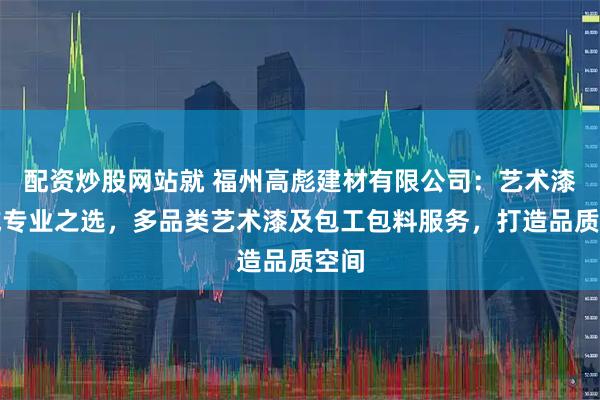 配资炒股网站就 福州高彪建材有限公司：艺术漆领域专业之选，多品类艺术漆及包工包料服务，打造品质空间