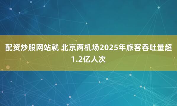 配资炒股网站就 北京两机场2025年旅客吞吐量超1.2亿人次