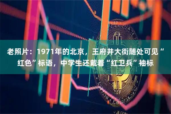 老照片：1971年的北京，王府井大街随处可见“红色”标语，中学生还戴着“红卫兵”袖标