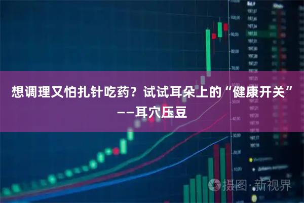 想调理又怕扎针吃药？试试耳朵上的“健康开关”——耳穴压豆