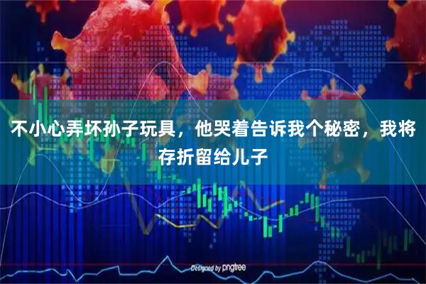 不小心弄坏孙子玩具，他哭着告诉我个秘密，我将存折留给儿子