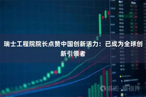 瑞士工程院院长点赞中国创新活力：已成为全球创新引领者