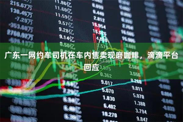 广东一网约车司机在车内售卖现磨咖啡，滴滴平台回应