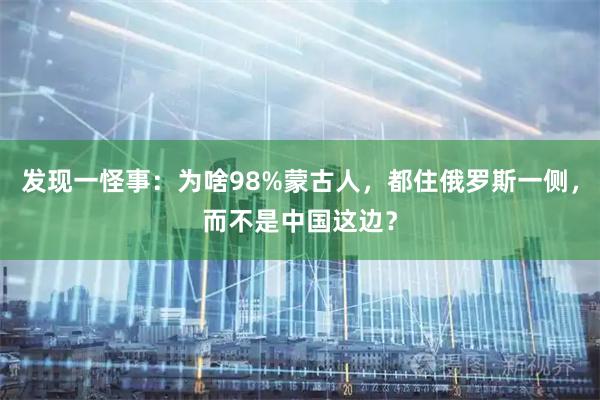 发现一怪事：为啥98%蒙古人，都住俄罗斯一侧，而不是中国这边？