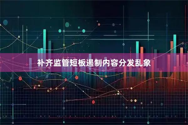 补齐监管短板遏制内容分发乱象