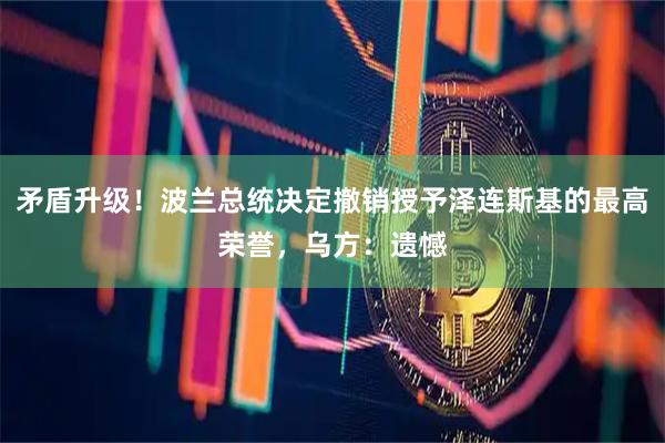 矛盾升级！波兰总统决定撤销授予泽连斯基的最高荣誉，乌方：遗憾