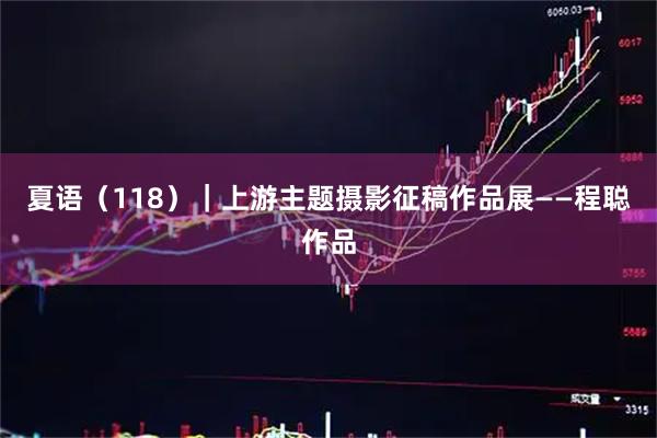 夏语（118）｜上游主题摄影征稿作品展——程聪作品