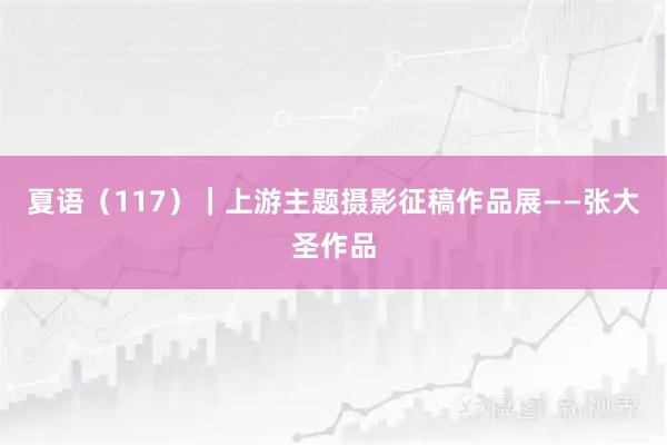 夏语（117）｜上游主题摄影征稿作品展——张大圣作品