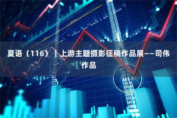 夏语（116）｜上游主题摄影征稿作品展——司伟作品