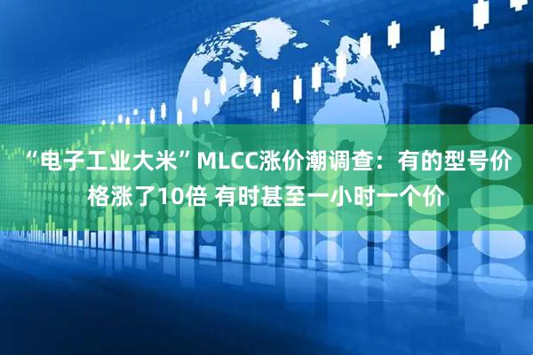 “电子工业大米”MLCC涨价潮调查：有的型号价格涨了10倍 有时甚至一小时一个价